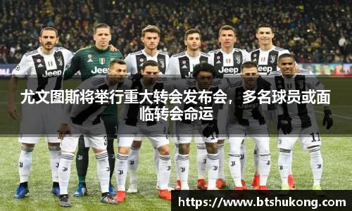 尤文图斯将举行重大转会发布会，多名球员或面临转会命运
