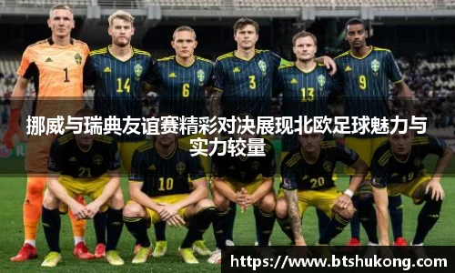 挪威与瑞典友谊赛精彩对决展现北欧足球魅力与实力较量