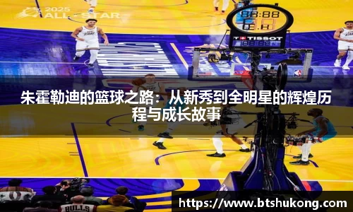 朱霍勒迪的篮球之路：从新秀到全明星的辉煌历程与成长故事