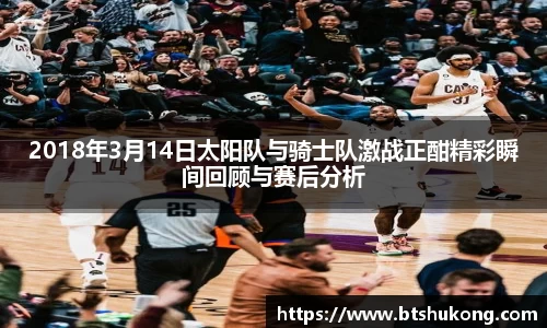 2018年3月14日太阳队与骑士队激战正酣精彩瞬间回顾与赛后分析