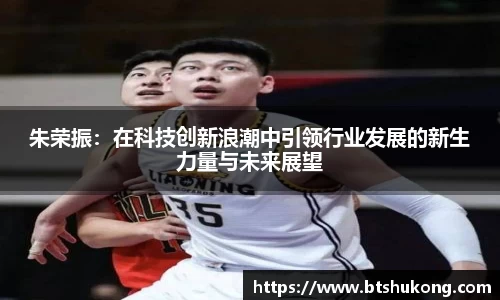 朱荣振：在科技创新浪潮中引领行业发展的新生力量与未来展望