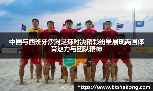 中国与西班牙沙滩足球对决精彩纷呈展现两国体育魅力与团队精神
