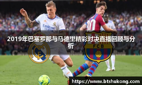 2019年巴塞罗那与马德里精彩对决直播回顾与分析
