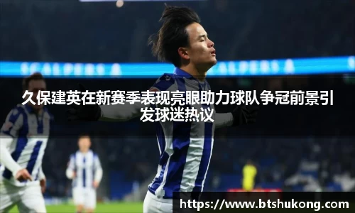 久保建英在新赛季表现亮眼助力球队争冠前景引发球迷热议