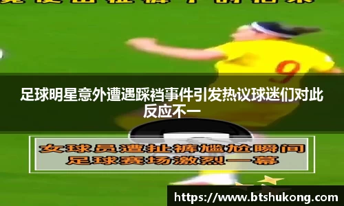 足球明星意外遭遇踩裆事件引发热议球迷们对此反应不一
