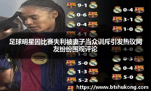 足球明星因比赛失利被妻子当众训斥引发热议网友纷纷围观评论