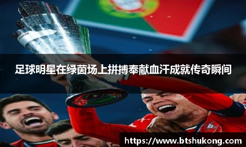 足球明星在绿茵场上拼搏奉献血汗成就传奇瞬间