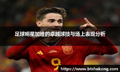 足球明星加维的卓越球技与场上表现分析