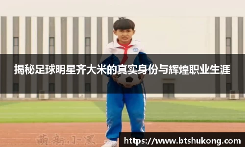 揭秘足球明星齐大米的真实身份与辉煌职业生涯
