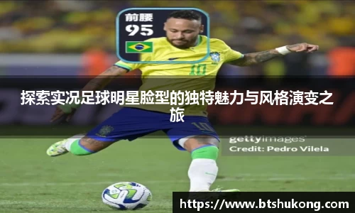 探索实况足球明星脸型的独特魅力与风格演变之旅