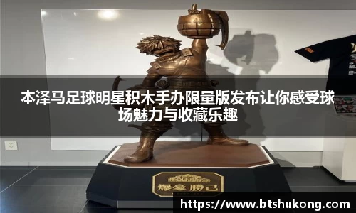 本泽马足球明星积木手办限量版发布让你感受球场魅力与收藏乐趣