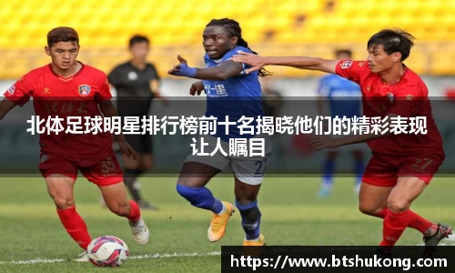 北体足球明星排行榜前十名揭晓他们的精彩表现让人瞩目