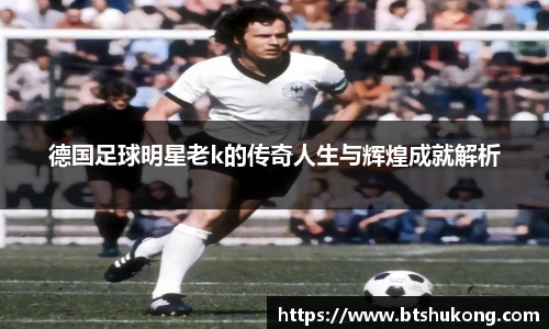 德国足球明星老k的传奇人生与辉煌成就解析