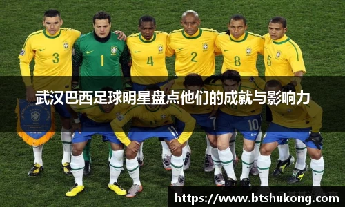 武汉巴西足球明星盘点他们的成就与影响力