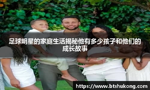 足球明星的家庭生活揭秘他有多少孩子和他们的成长故事